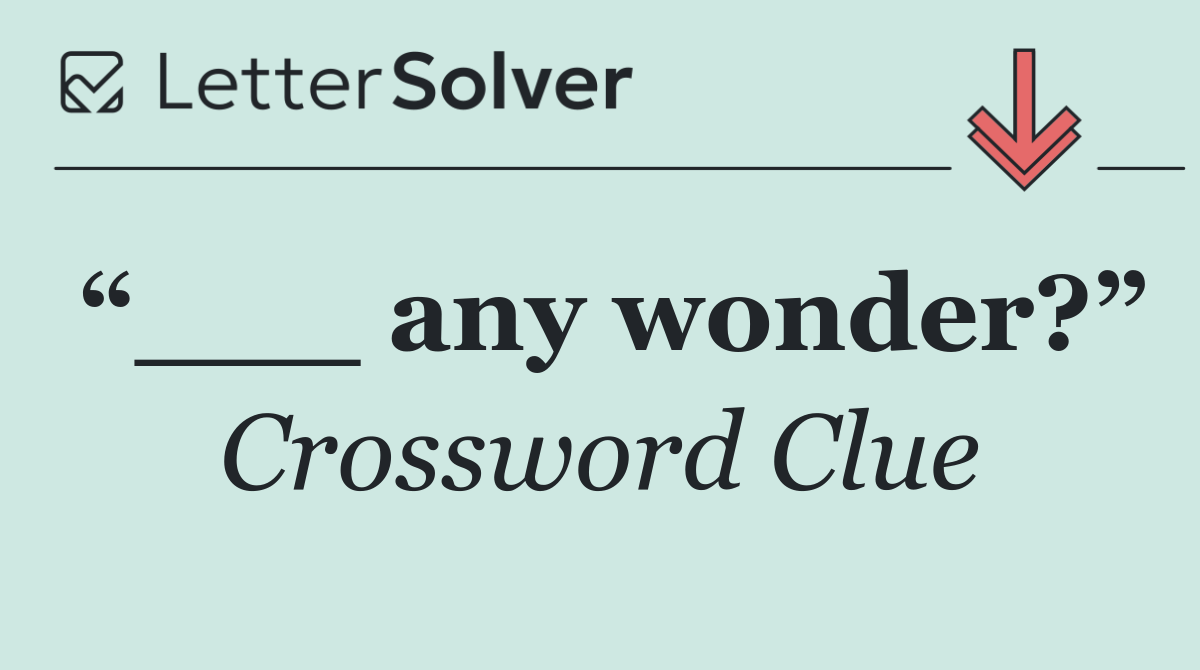 “___ any wonder?”