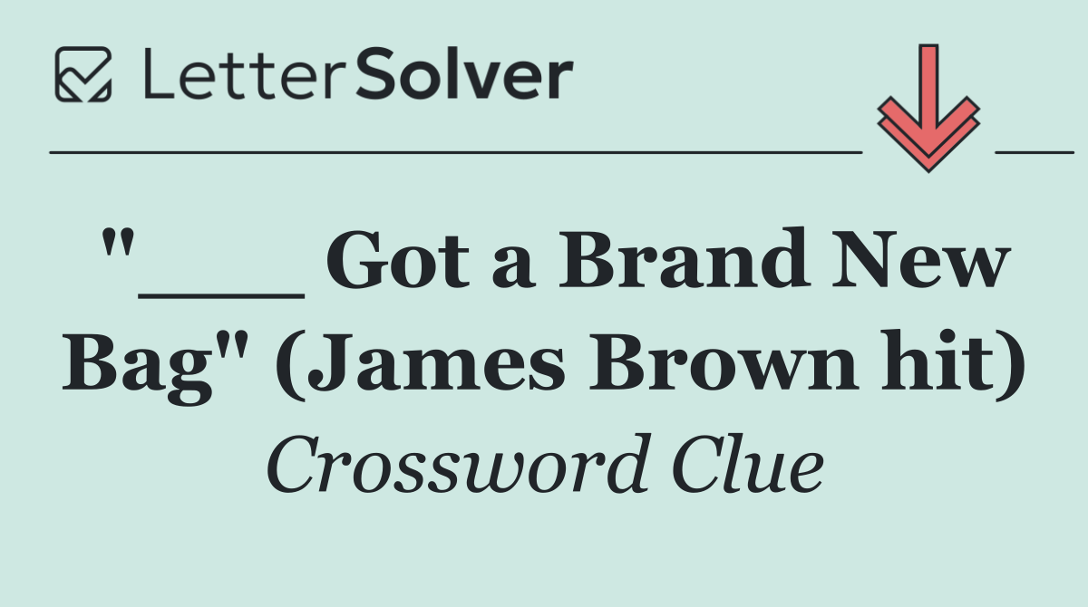 "___ Got a Brand New Bag" (James Brown hit)