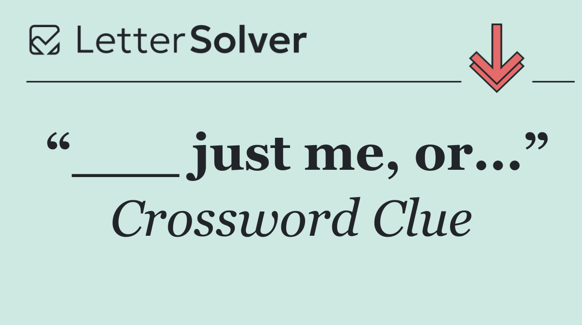 “___ just me, or...”