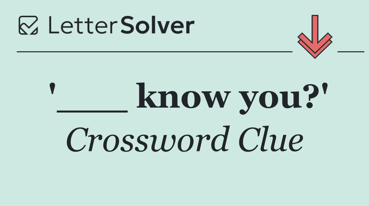 '___ know you?'