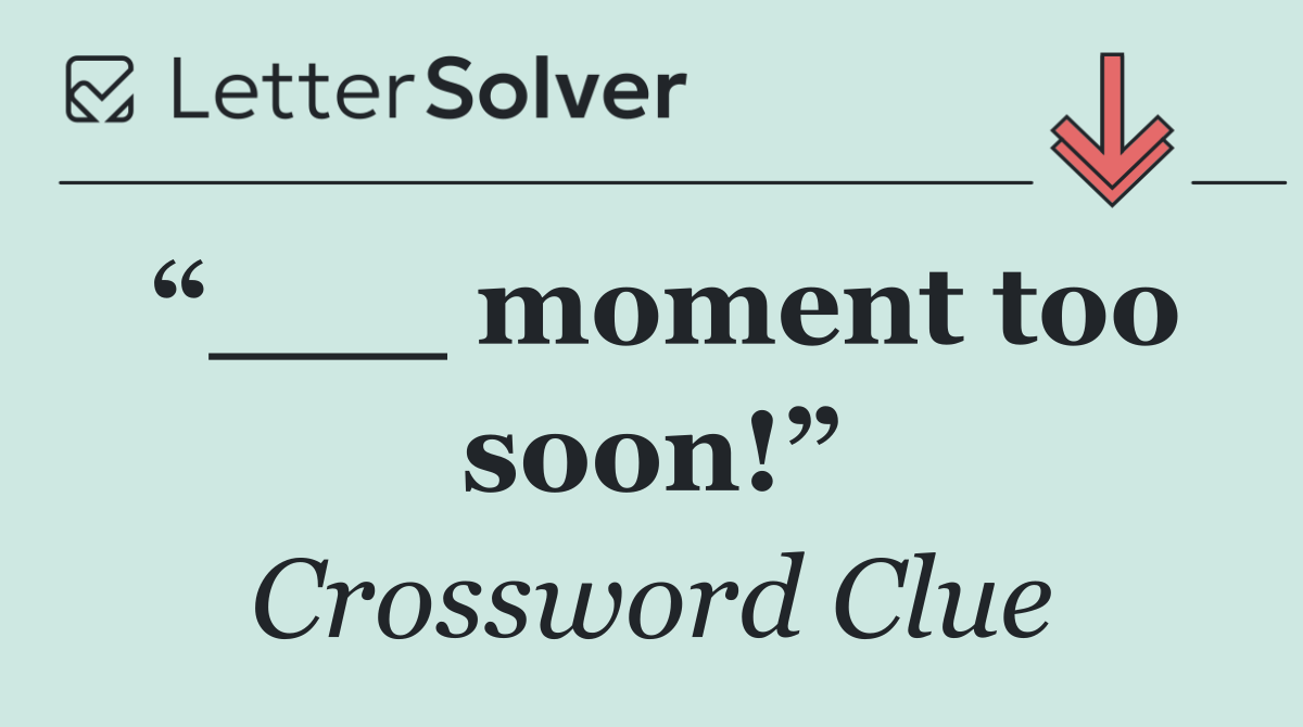 “___ moment too soon!”