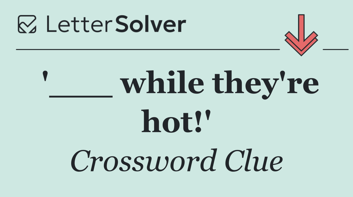 '___ while they're hot!'