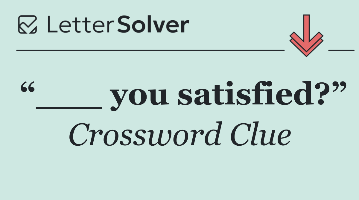“___ you satisfied?”