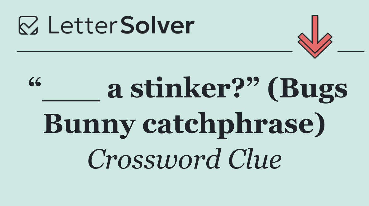 “___ a stinker?” (Bugs Bunny catchphrase)