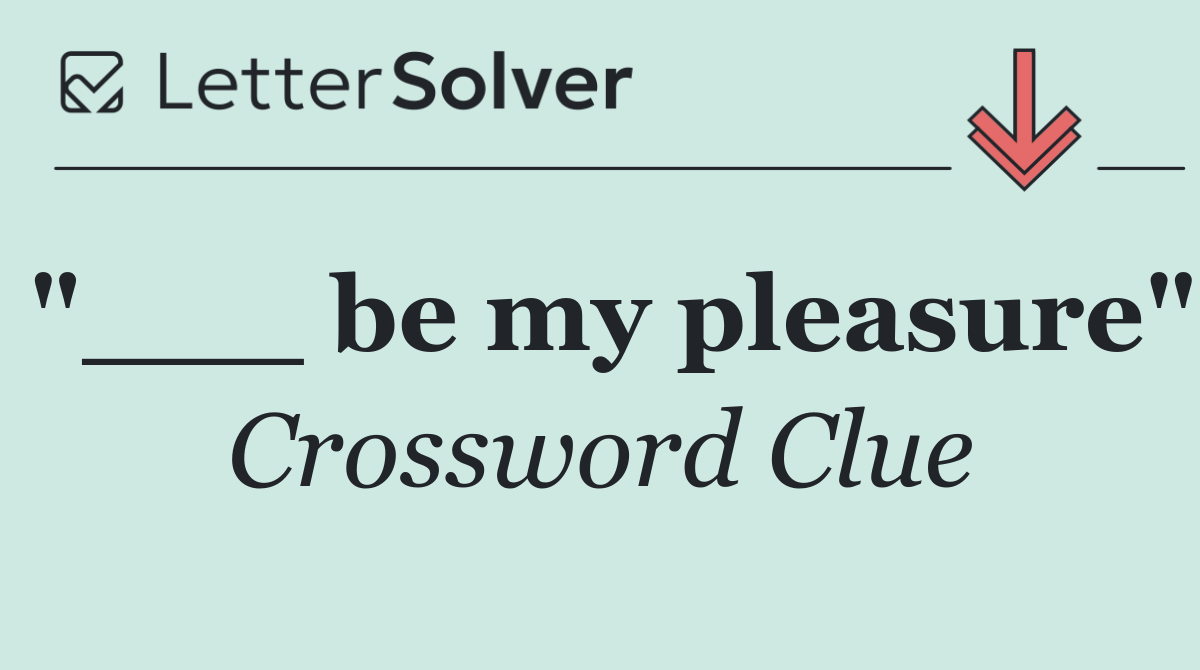 "___ be my pleasure"