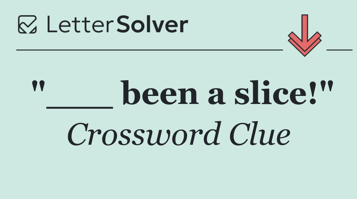 "___ been a slice!"