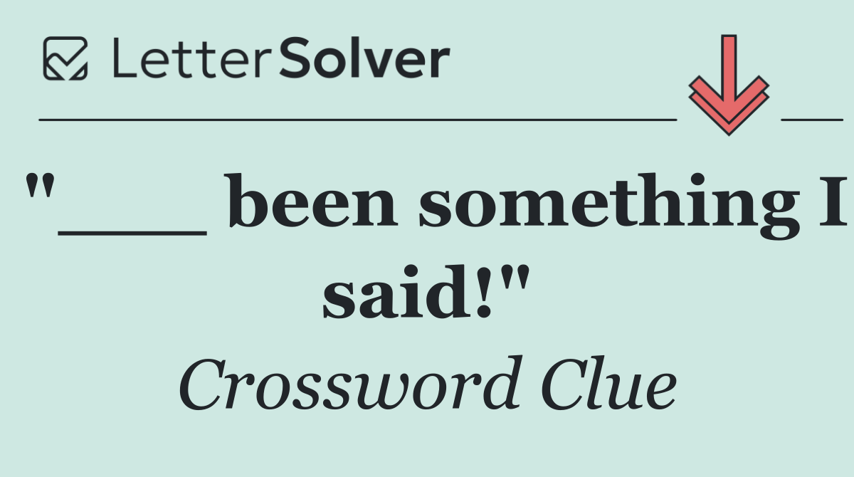 "___ been something I said!"