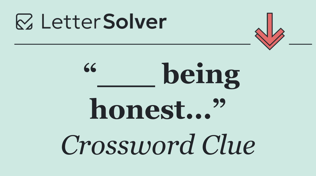 “___ being honest...”