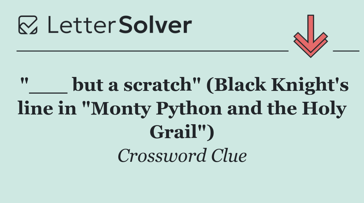 "___ but a scratch" (Black Knight's line in "Monty Python and the Holy Grail")