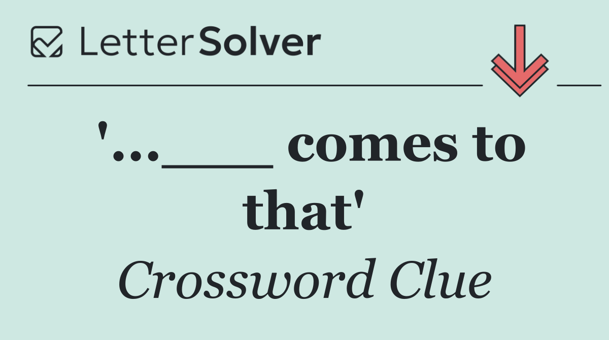 '...___ comes to that'