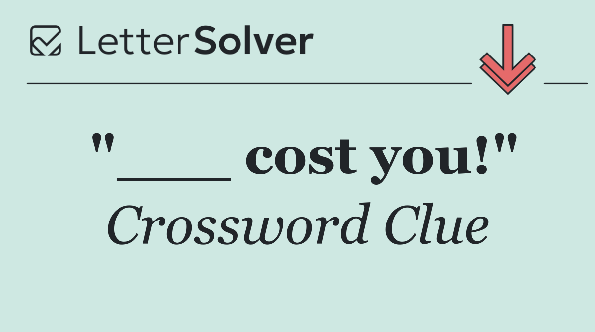 "___ cost you!"