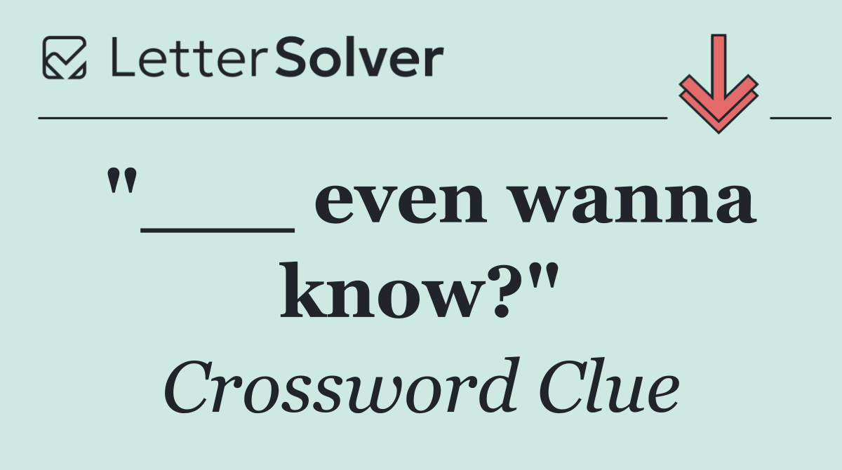 "___ even wanna know?"