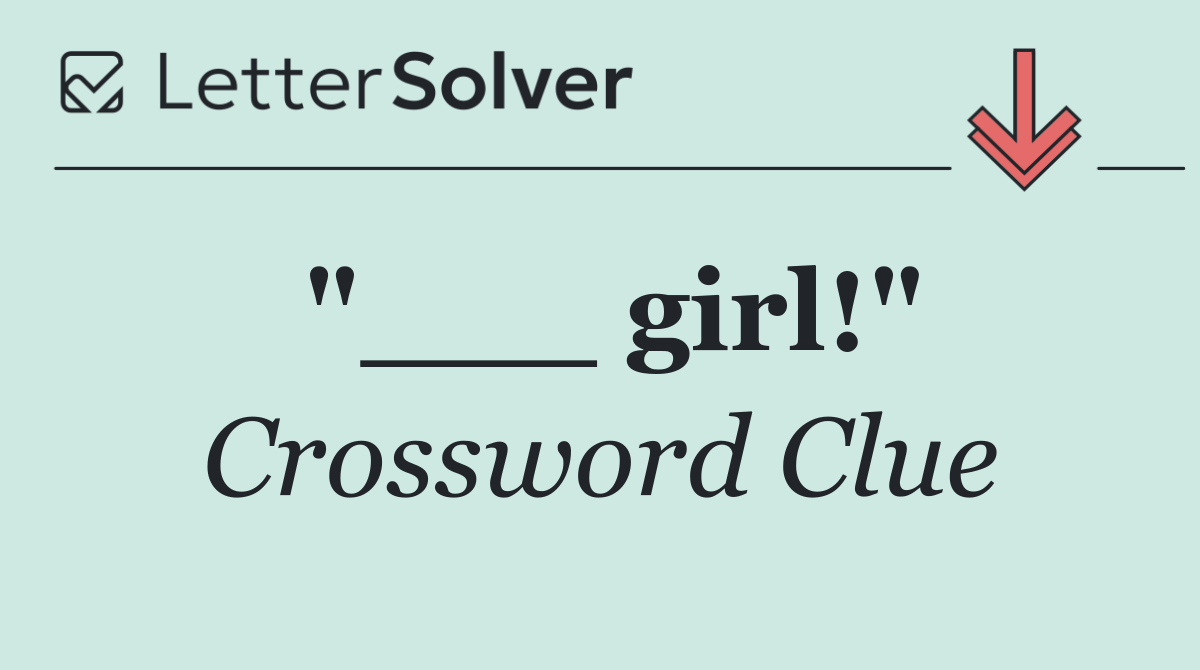 "___ girl!"