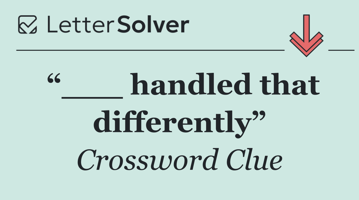 “___ handled that differently”