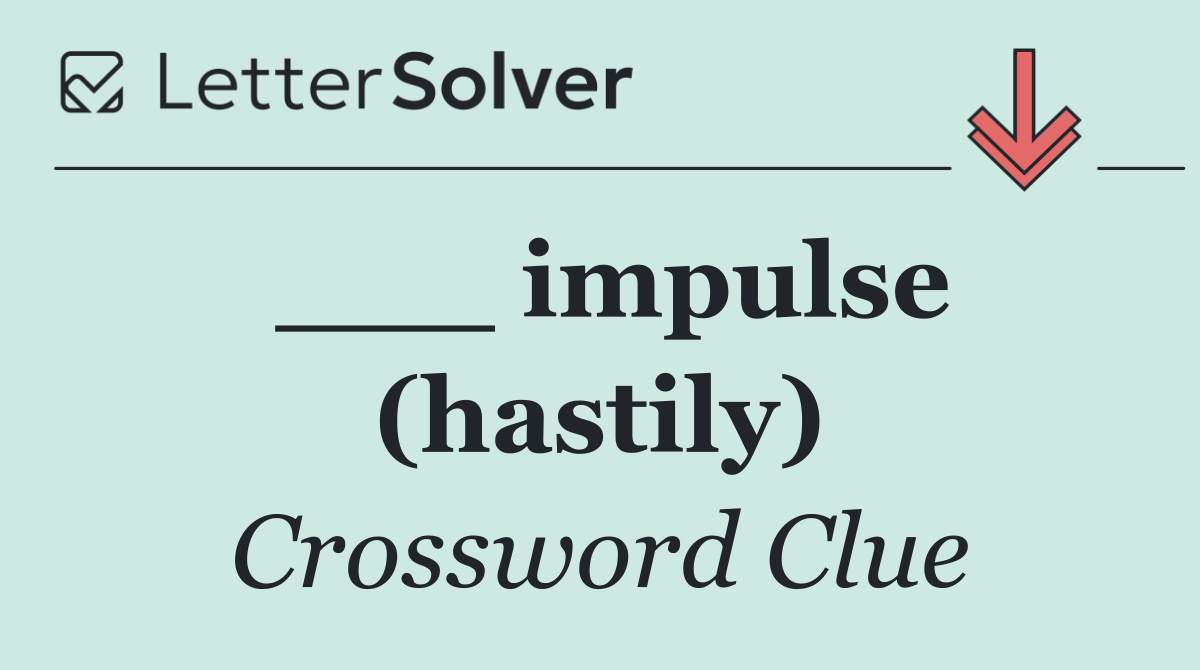 ___ impulse (hastily)