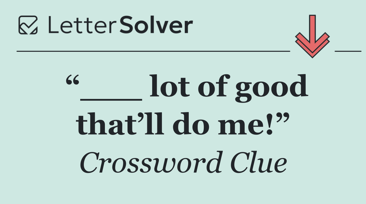 “___ lot of good that’ll do me!”