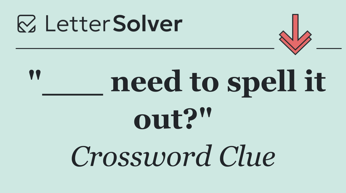 "___ need to spell it out?"