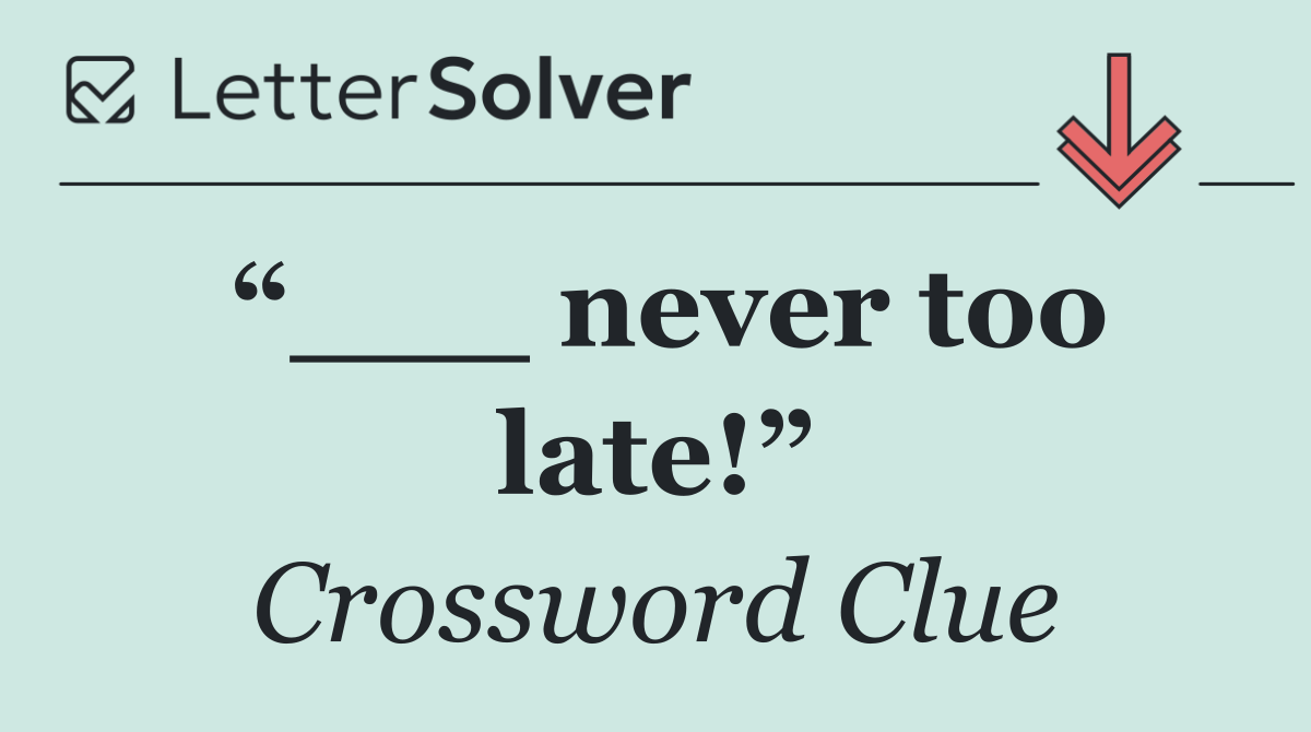 “___ never too late!”