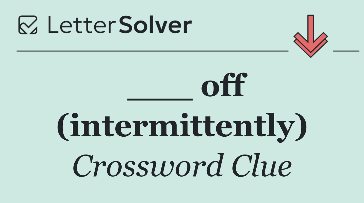 ___ off (intermittently)