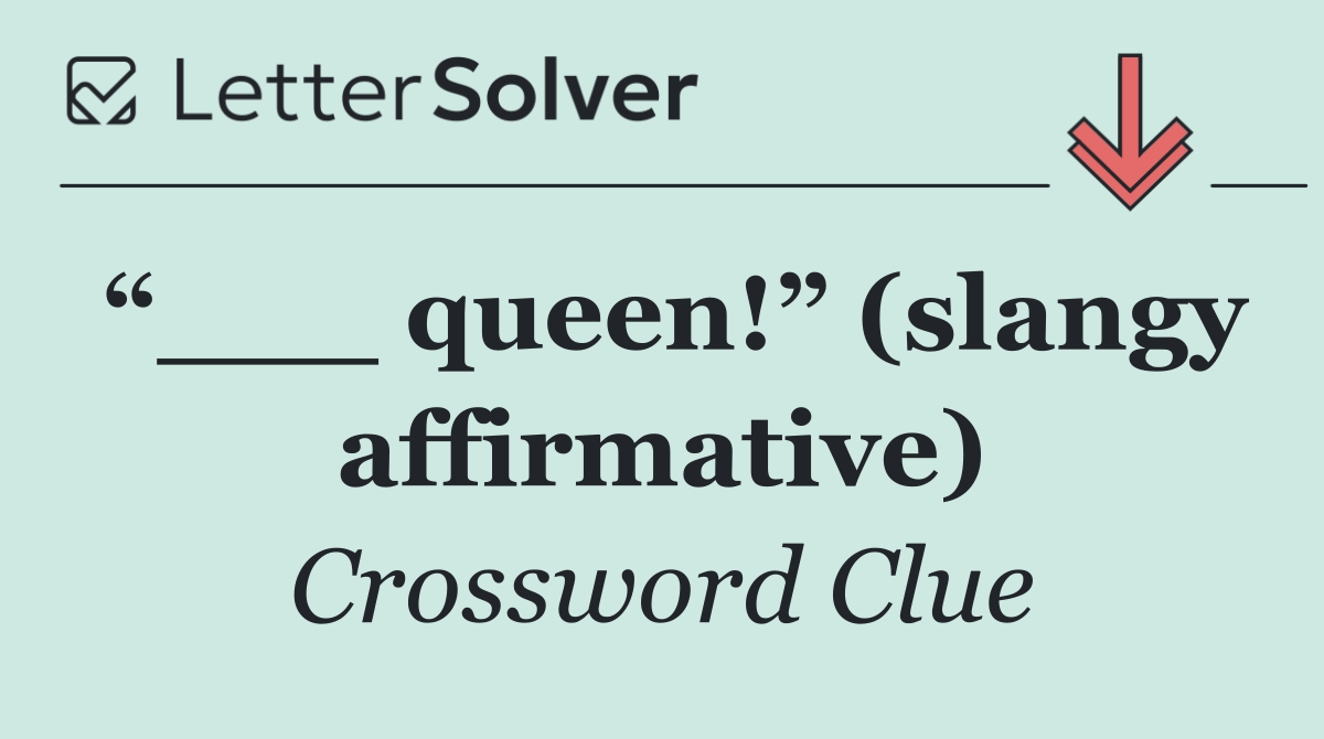 “___ queen!” (slangy affirmative)
