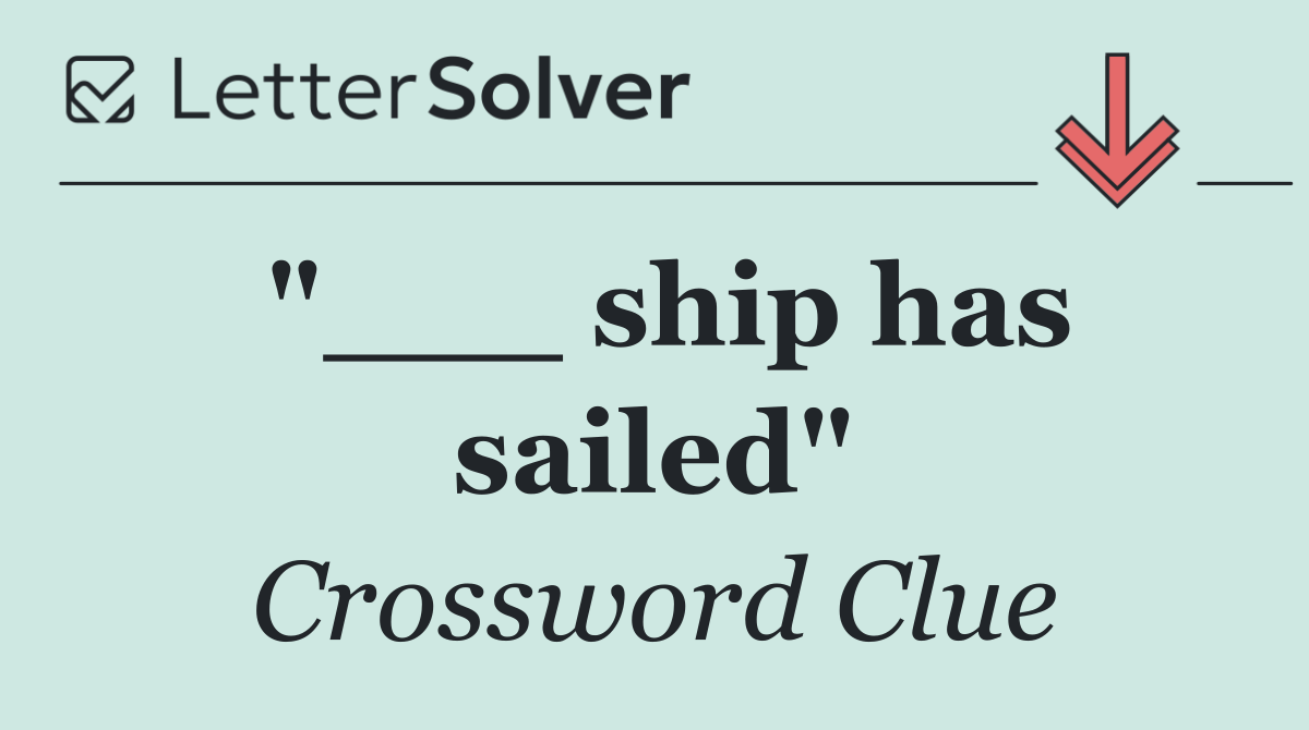 "___ ship has sailed"