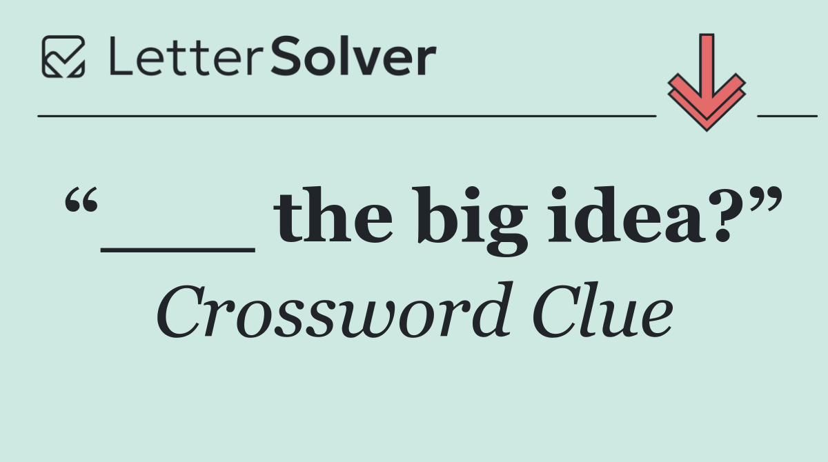 “___ the big idea?”