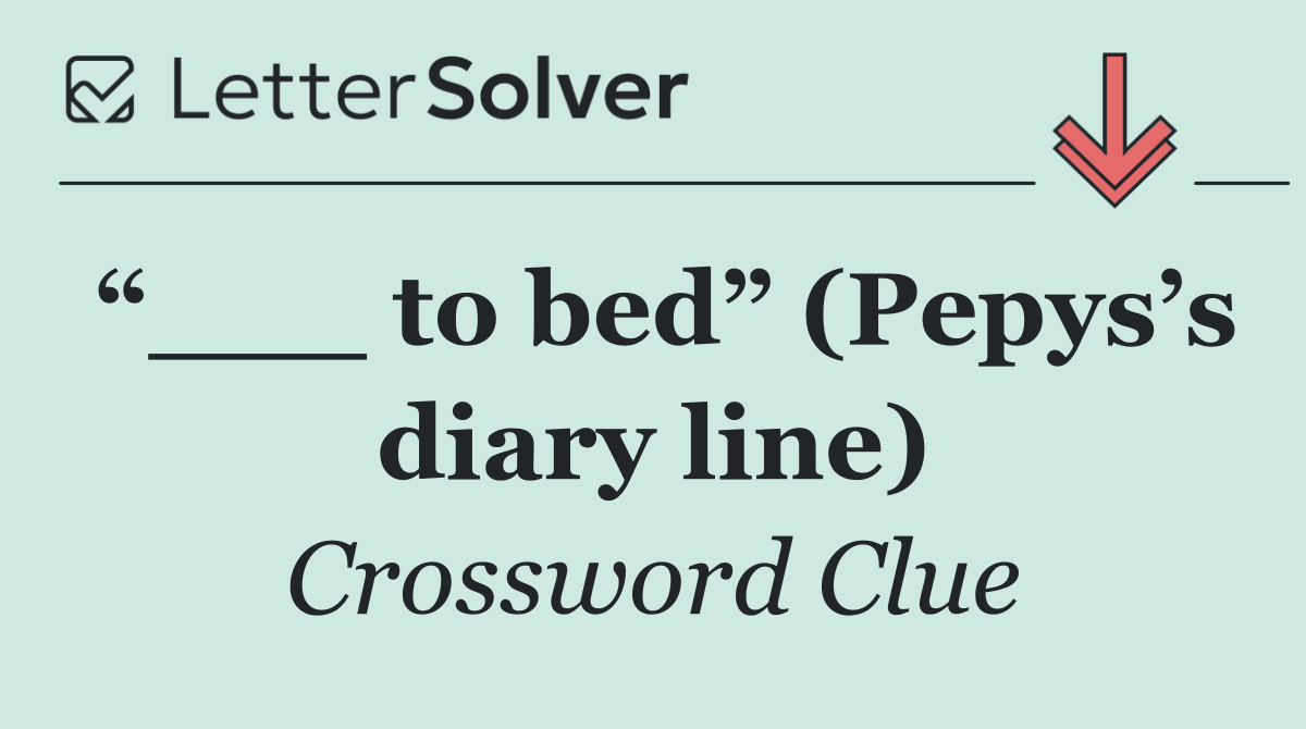 “___ to bed” (Pepys’s diary line)
