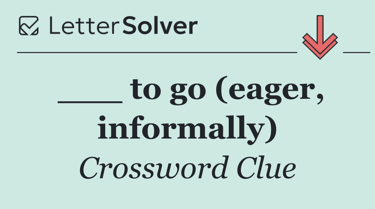 ___ to go (eager, informally)