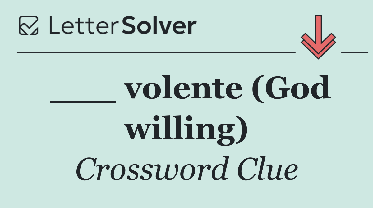 ___ volente (God willing)