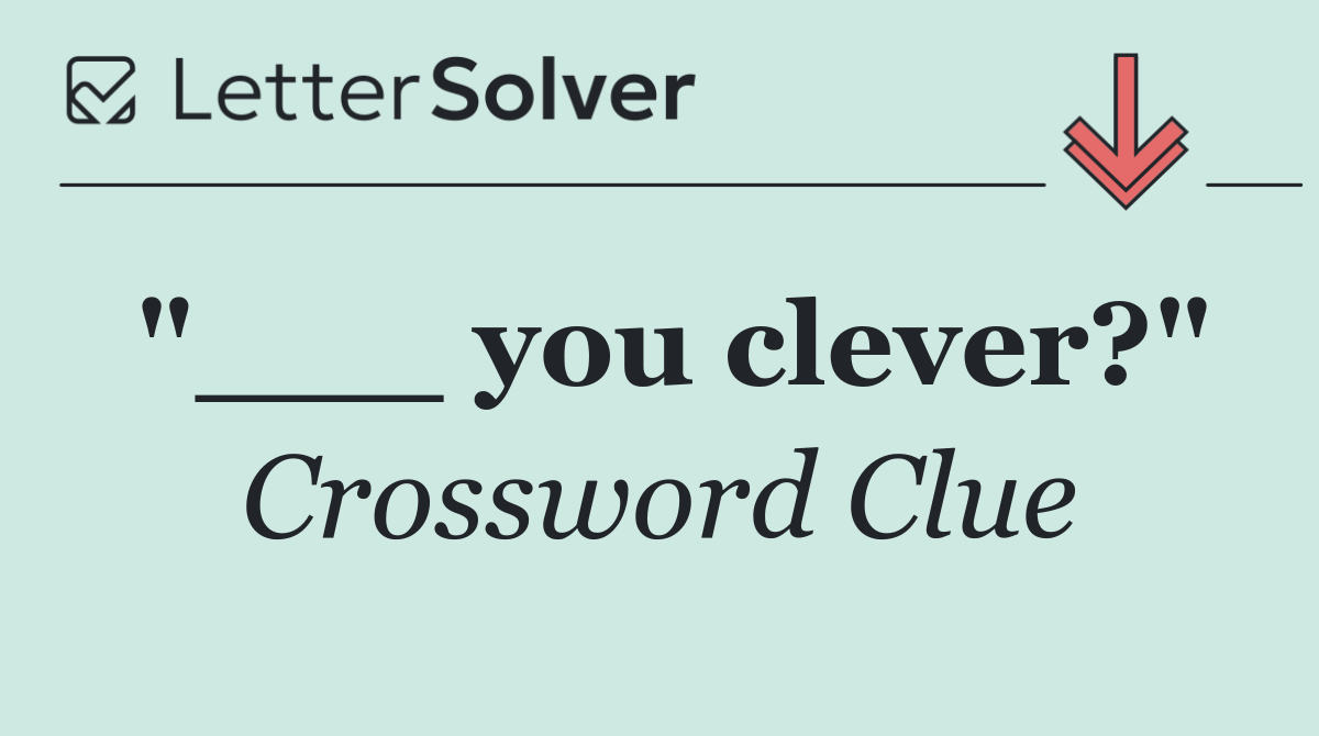 "___ you clever?"
