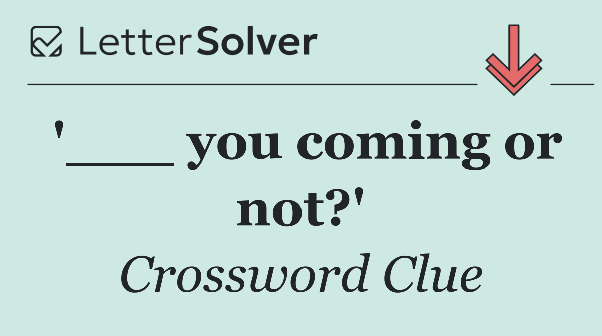 '___ you coming or not?'