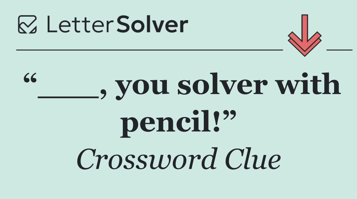 “___, you solver with pencil!”