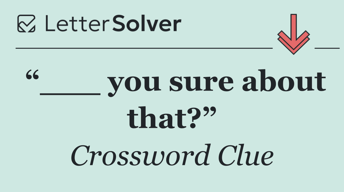 “___ you sure about that?”