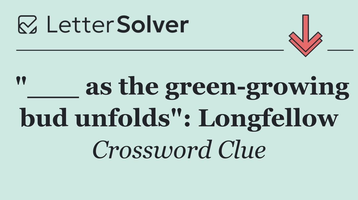 "___ as the green growing bud unfolds": Longfellow