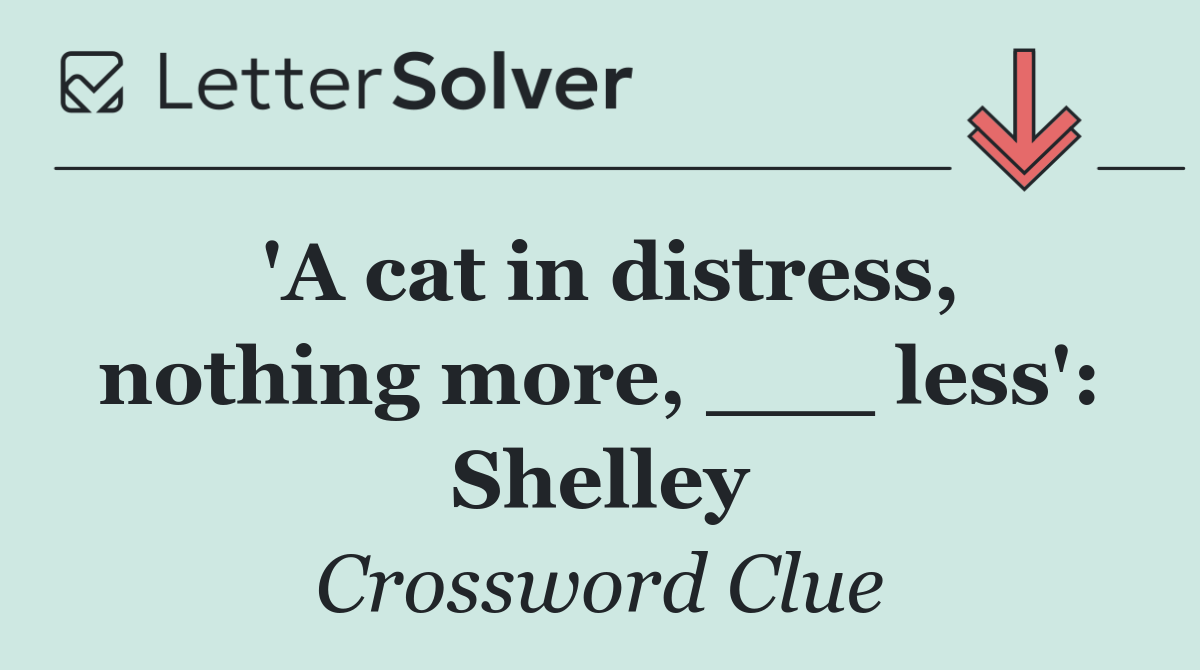 'A cat in distress, nothing more, ___ less': Shelley