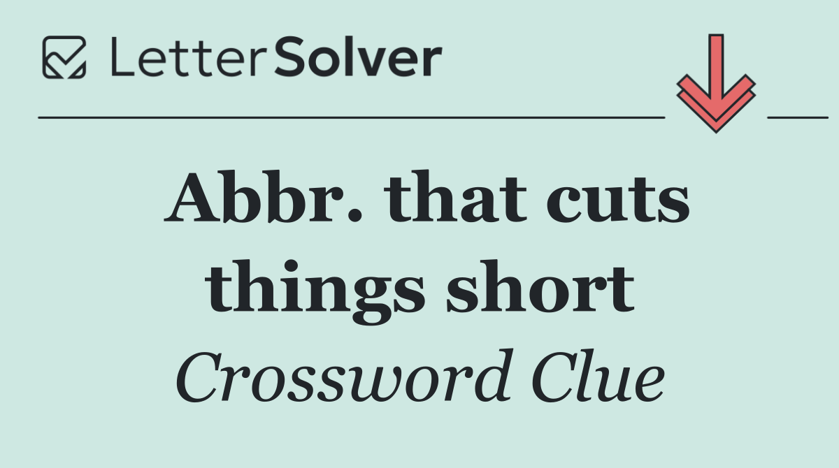 Abbr. that cuts things short