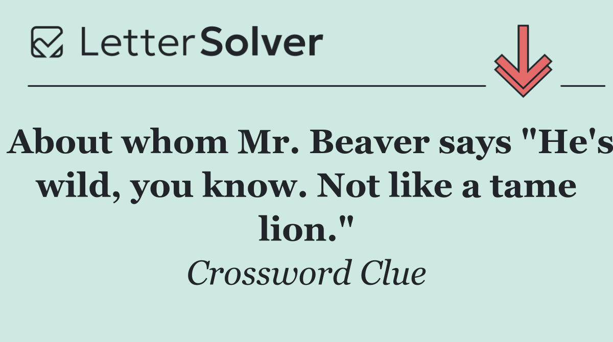 About whom Mr. Beaver says "He's wild, you know. Not like a tame lion."