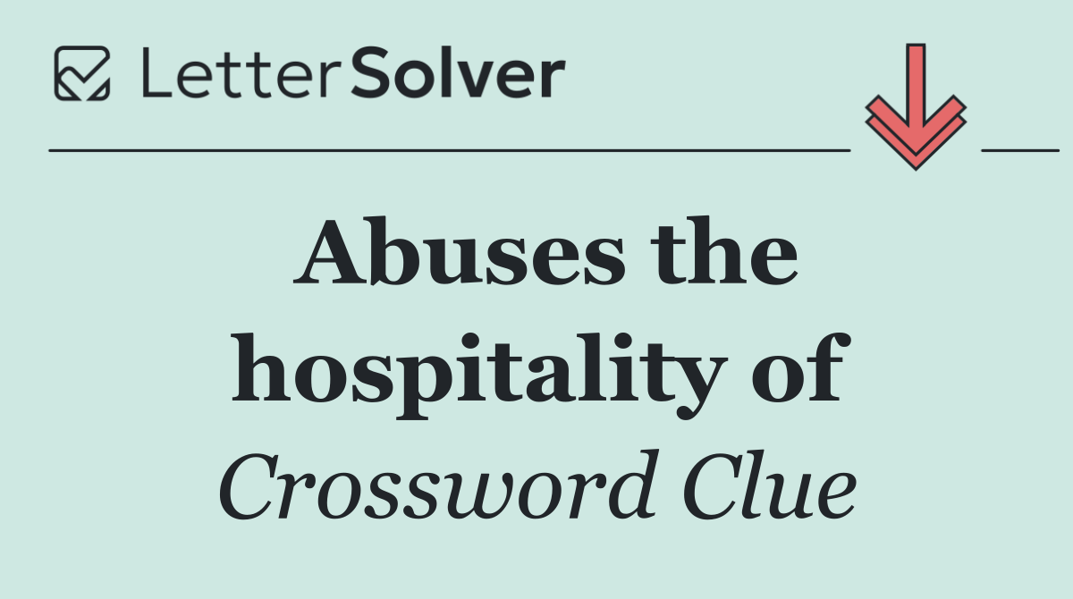 Abuses the hospitality of