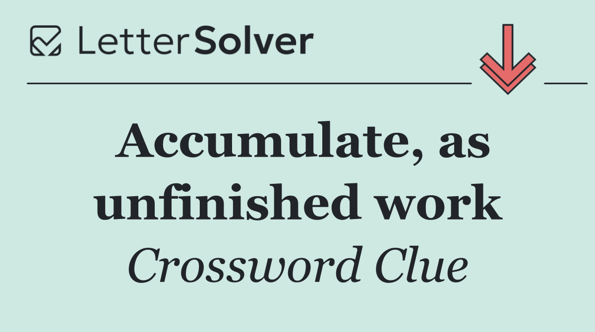 Accumulate, as unfinished work