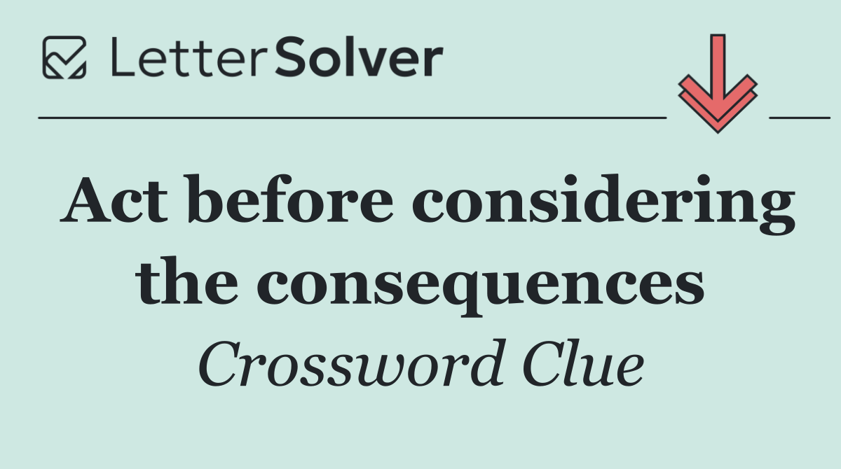 Act before considering the consequences