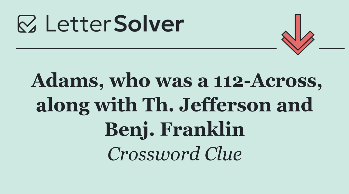 Adams, who was a 112 Across, along with Th. Jefferson and Benj. Franklin