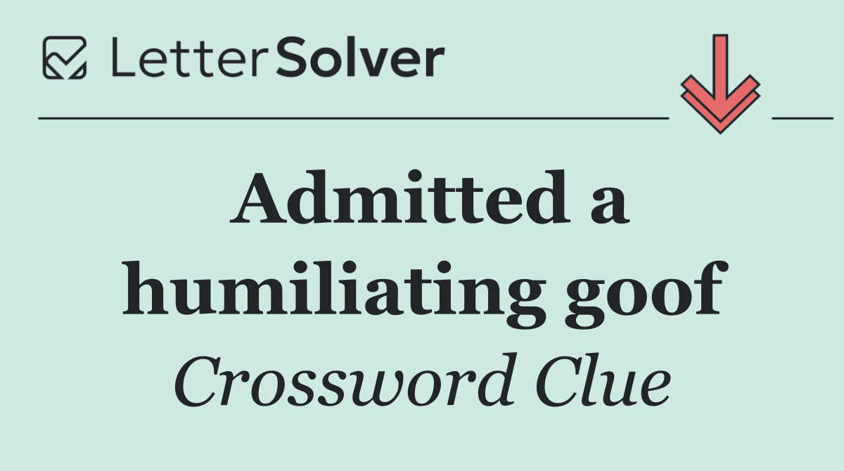 Admitted a humiliating goof