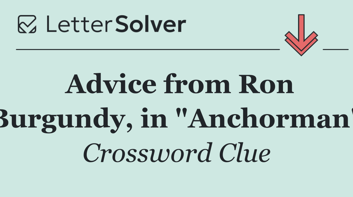Advice from Ron Burgundy, in "Anchorman"