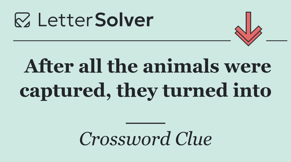 After all the animals were captured, they turned into ___