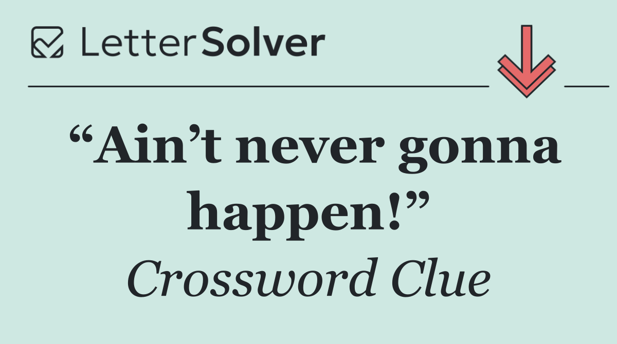 “Ain’t never gonna happen!”