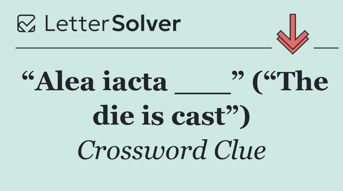 “Alea iacta ___” (“The die is cast”)