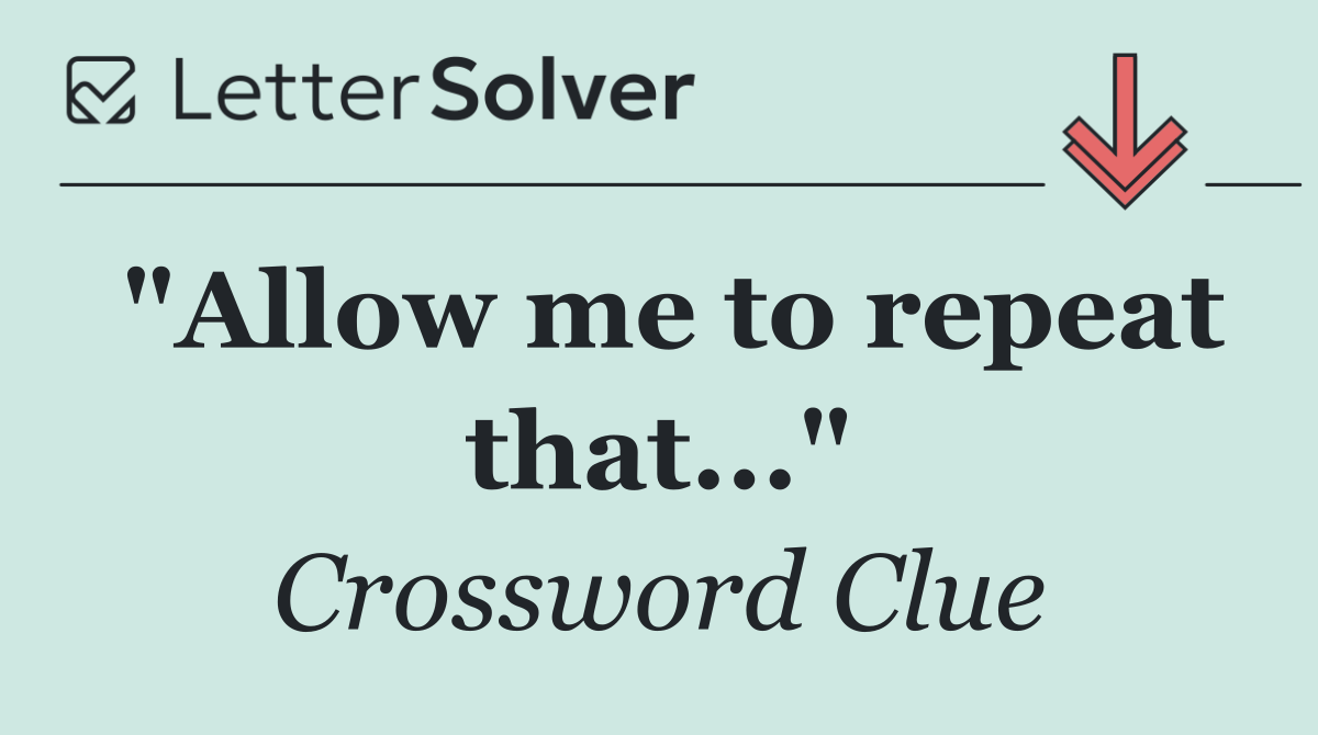 "Allow me to repeat that..."