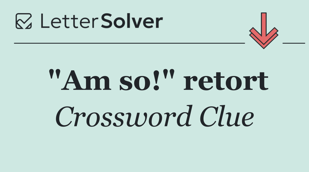 "Am so!" retort