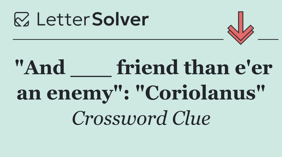 "And ___ friend than e'er an enemy": "Coriolanus"