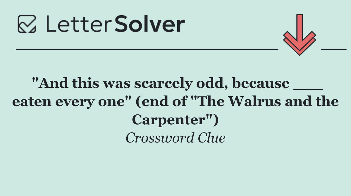 "And this was scarcely odd, because ___ eaten every one" (end of "The Walrus and the Carpenter")